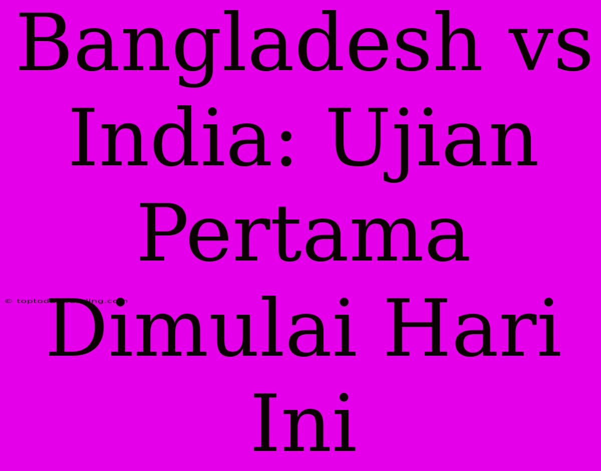 Bangladesh Vs India: Ujian Pertama Dimulai Hari Ini