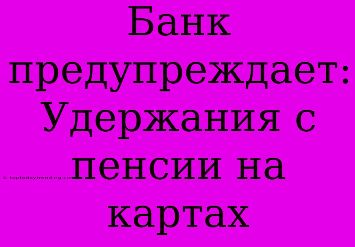 Банк Предупреждает: Удержания С Пенсии На Картах