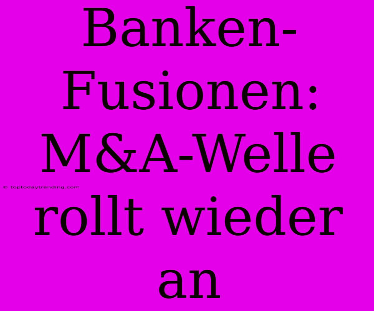 Banken-Fusionen: M&A-Welle Rollt Wieder An