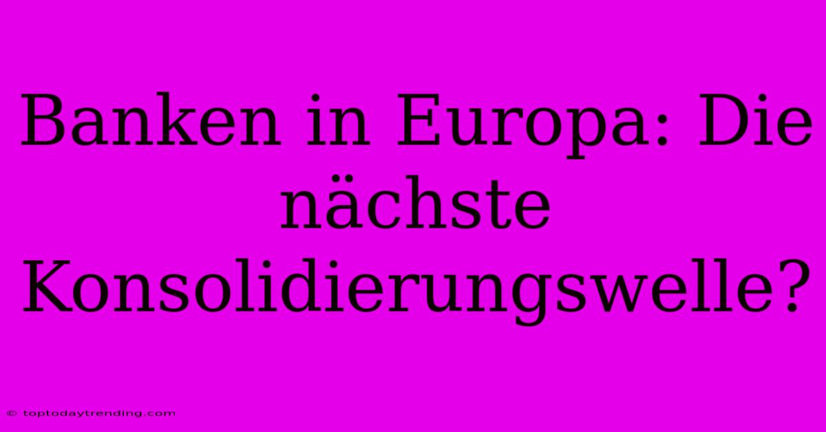 Banken In Europa: Die Nächste Konsolidierungswelle?