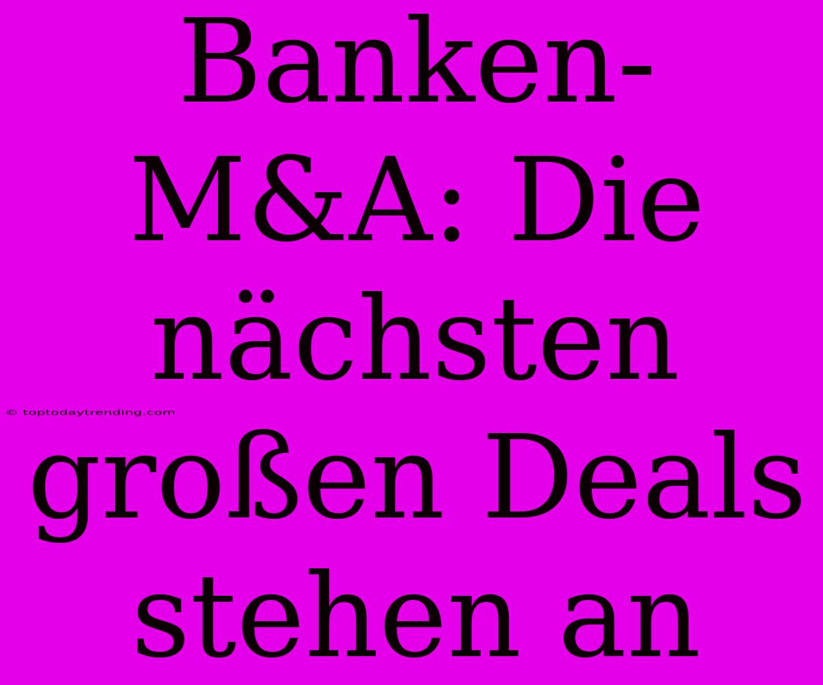 Banken-M&A: Die Nächsten Großen Deals Stehen An