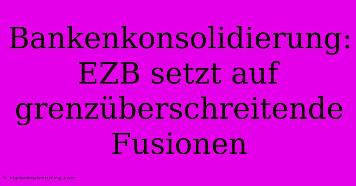 Bankenkonsolidierung: EZB Setzt Auf Grenzüberschreitende Fusionen