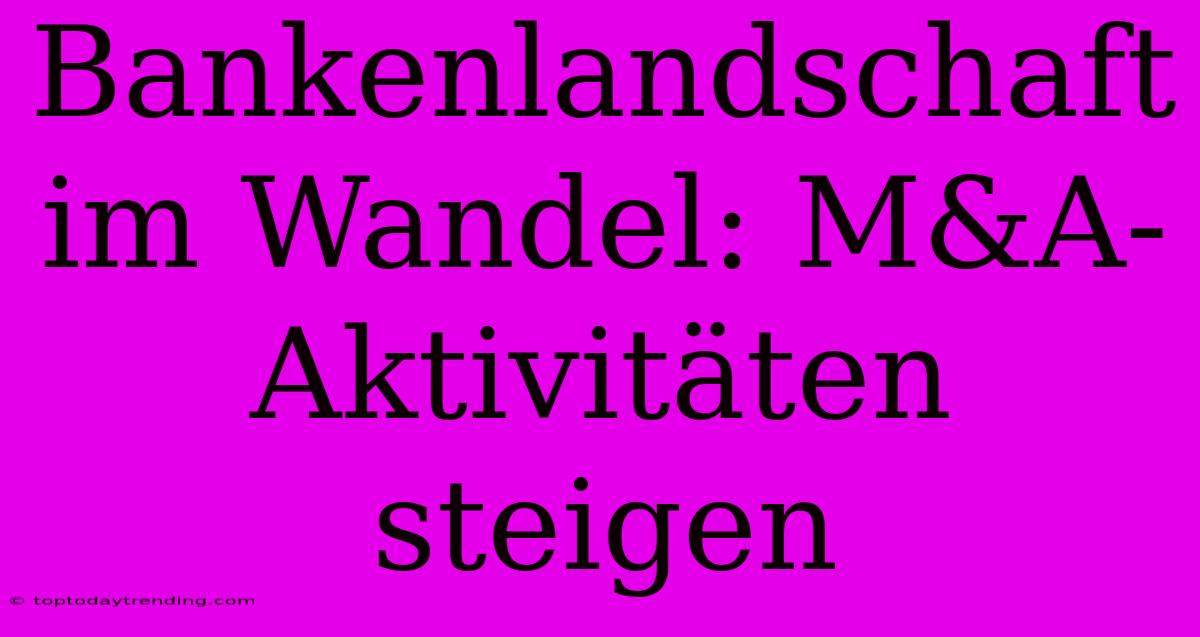 Bankenlandschaft Im Wandel: M&A-Aktivitäten Steigen