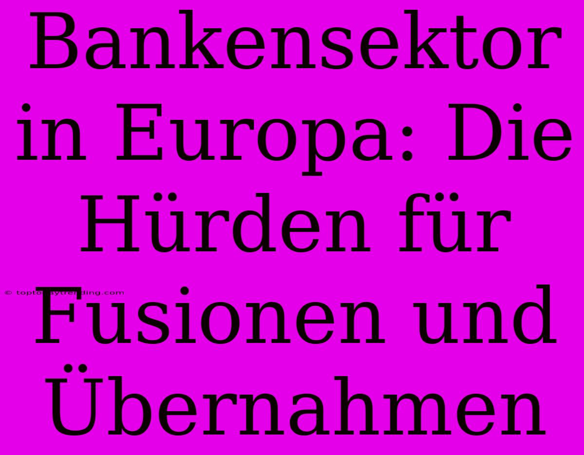 Bankensektor In Europa: Die Hürden Für Fusionen Und Übernahmen