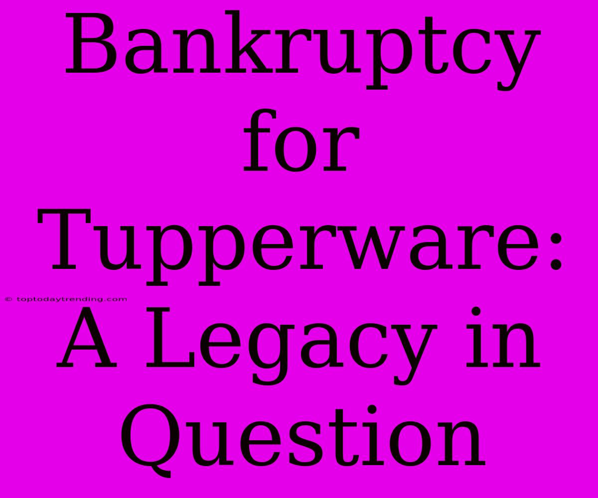 Bankruptcy For Tupperware: A Legacy In Question