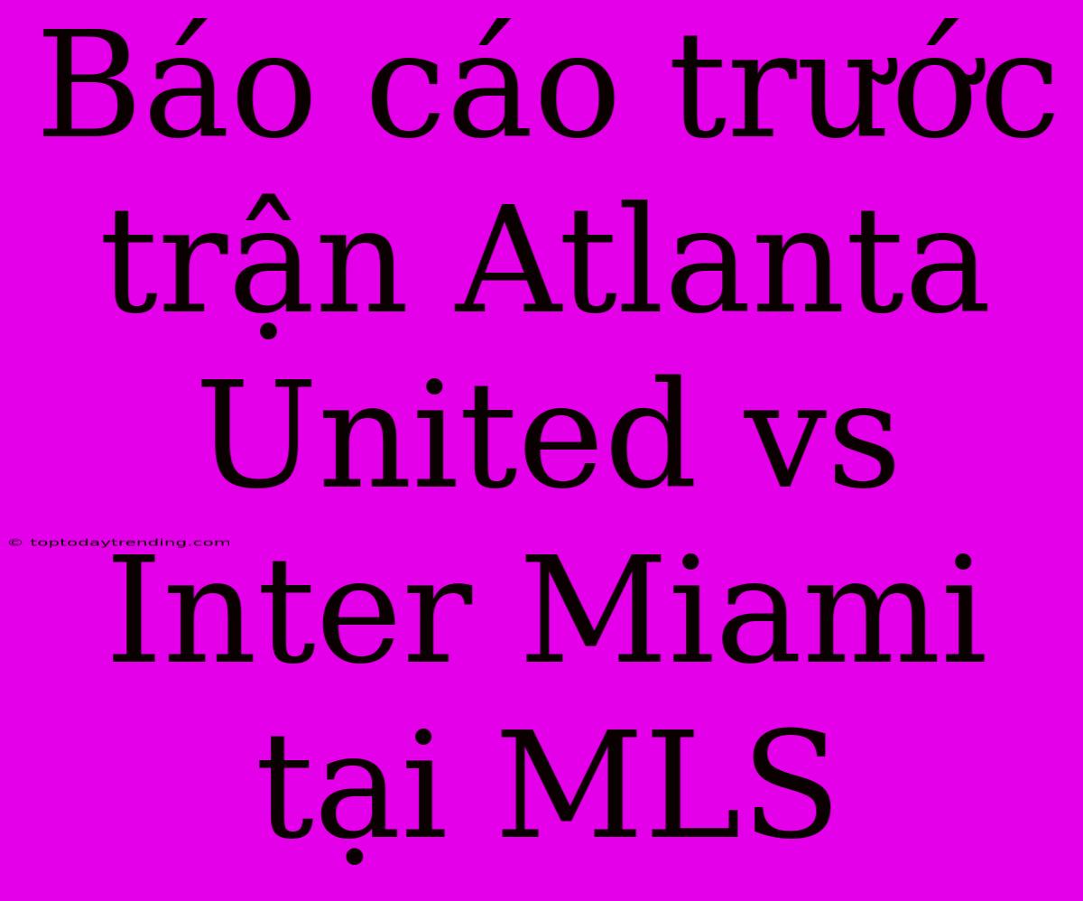 Báo Cáo Trước Trận Atlanta United Vs Inter Miami Tại MLS