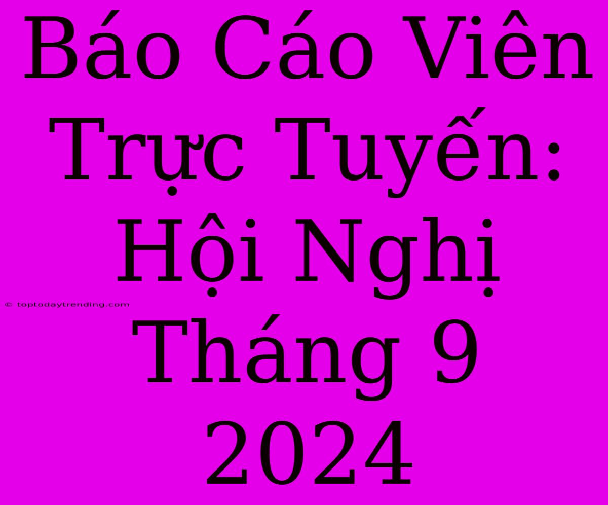 Báo Cáo Viên Trực Tuyến: Hội Nghị Tháng 9 2024