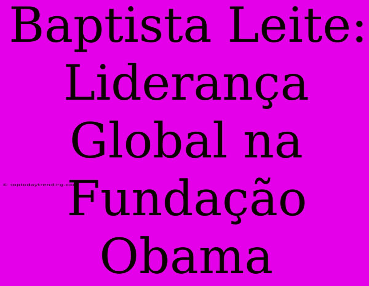 Baptista Leite: Liderança Global Na Fundação Obama