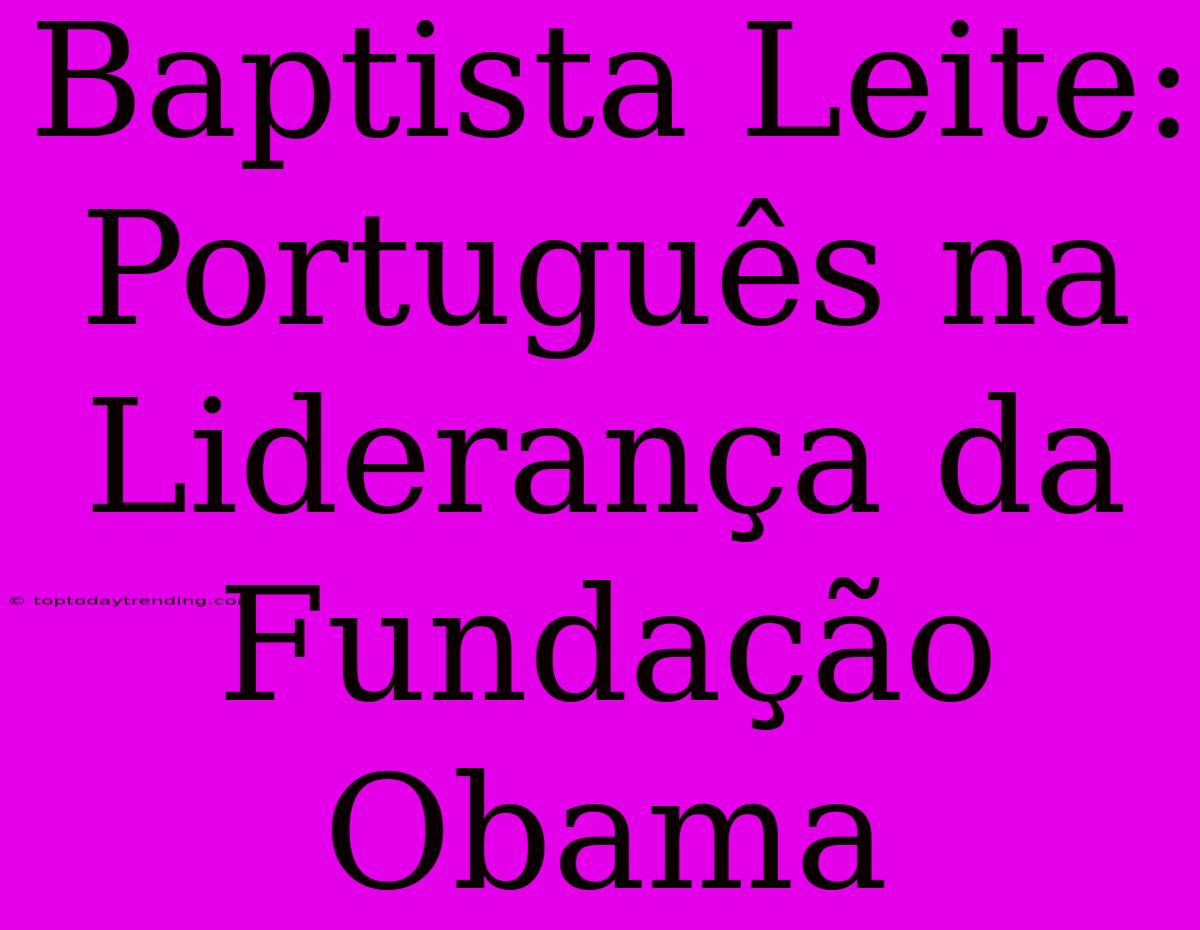 Baptista Leite: Português Na Liderança Da Fundação Obama