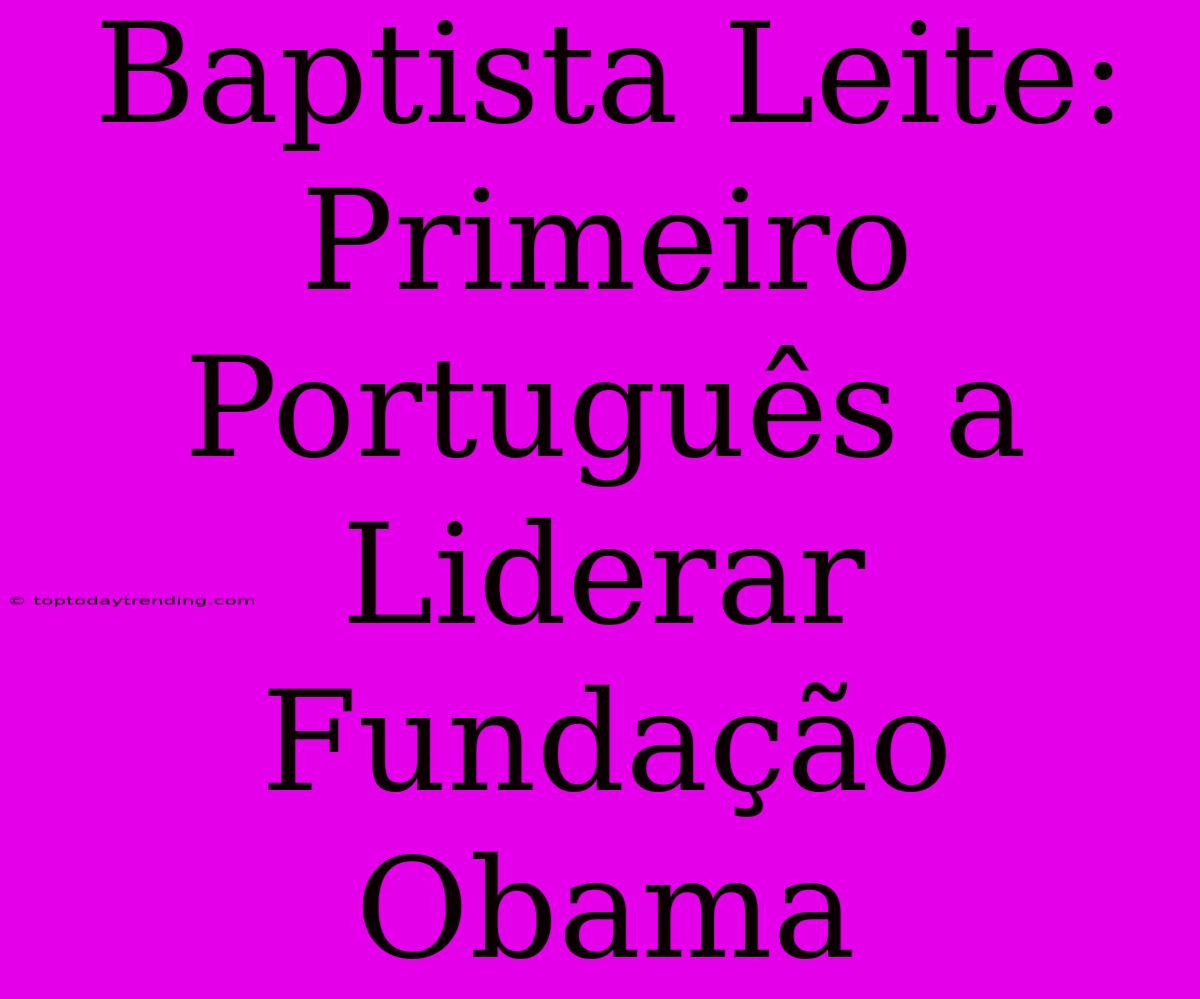 Baptista Leite: Primeiro Português A Liderar Fundação Obama