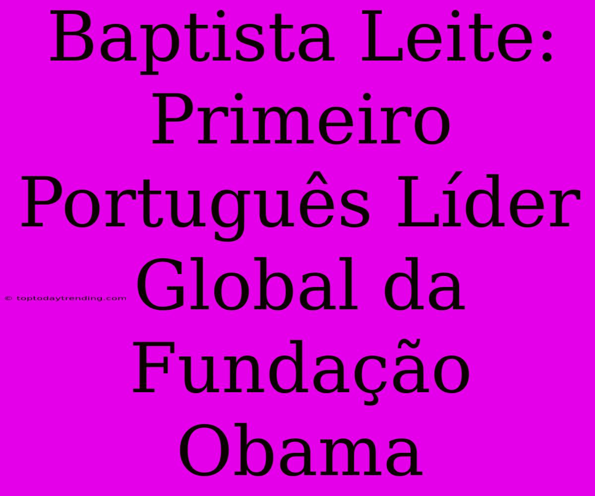 Baptista Leite: Primeiro Português Líder Global Da Fundação Obama