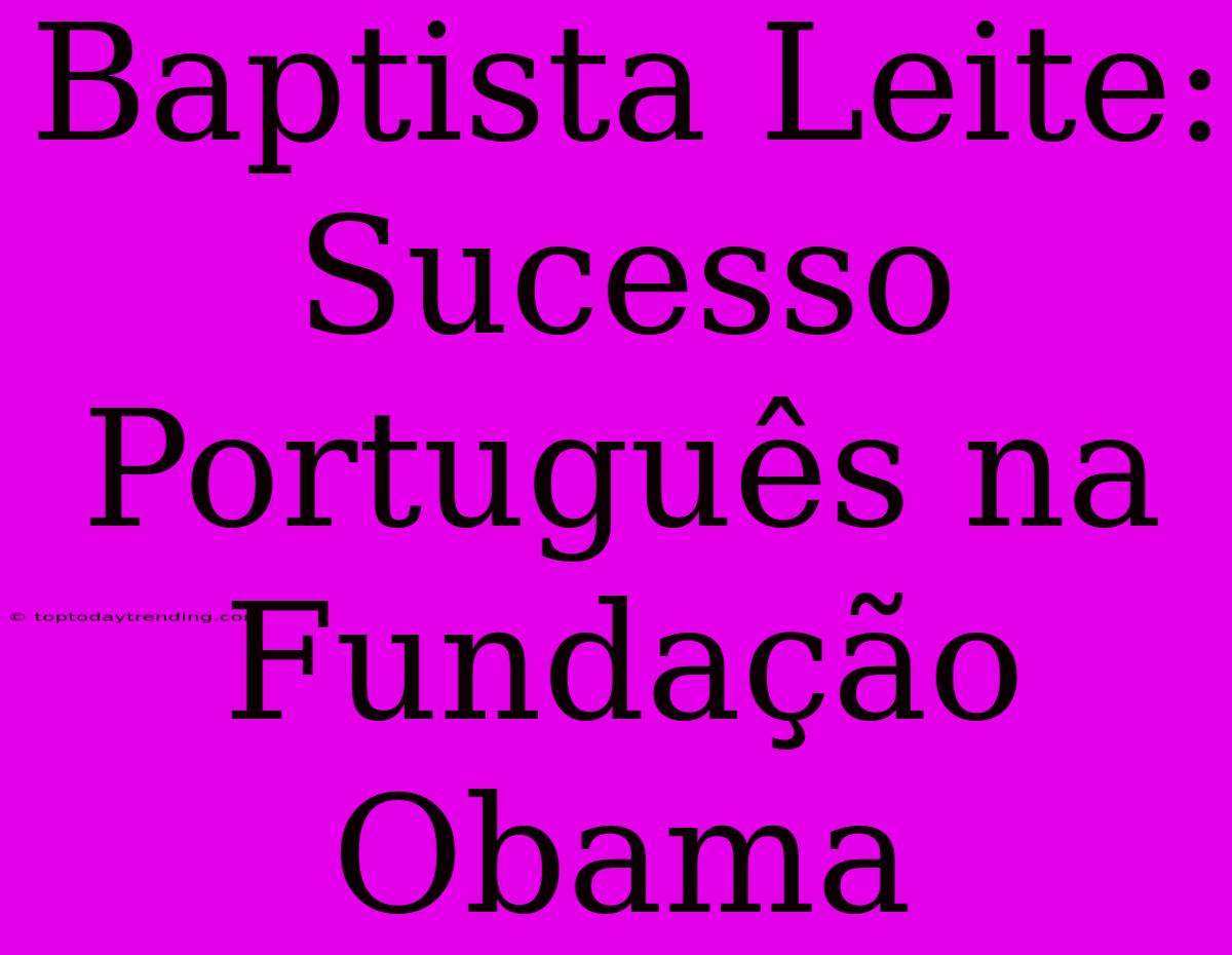 Baptista Leite: Sucesso Português Na Fundação Obama