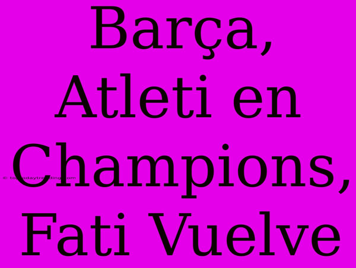 Barça, Atleti En Champions, Fati Vuelve