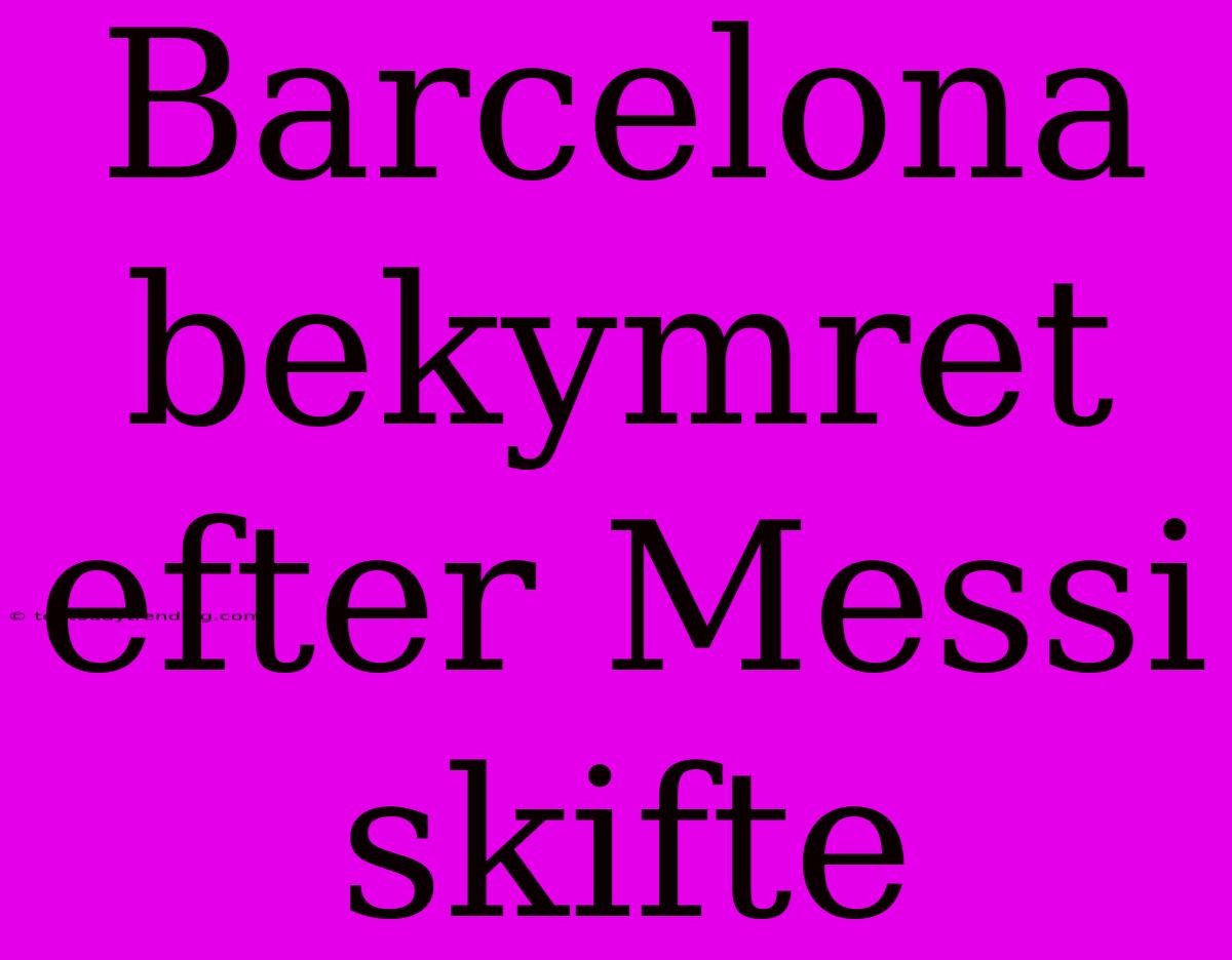 Barcelona Bekymret Efter Messi Skifte