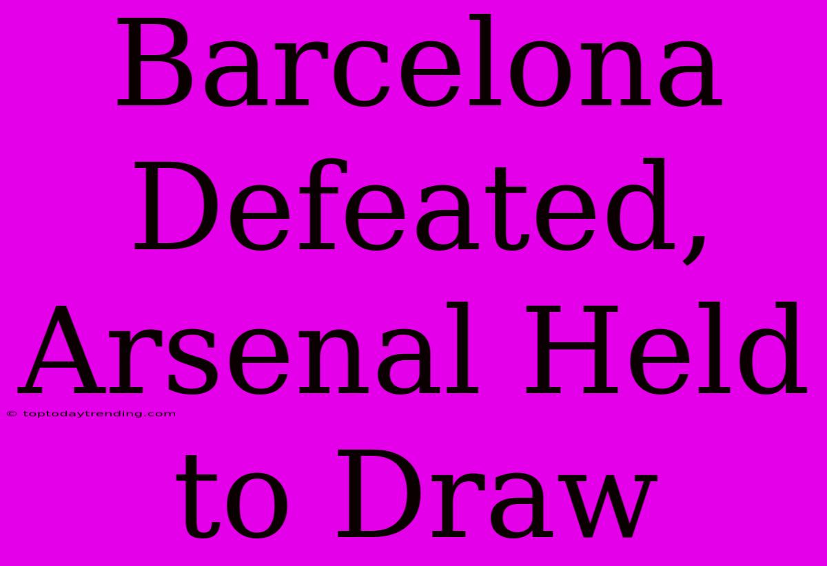 Barcelona Defeated, Arsenal Held To Draw