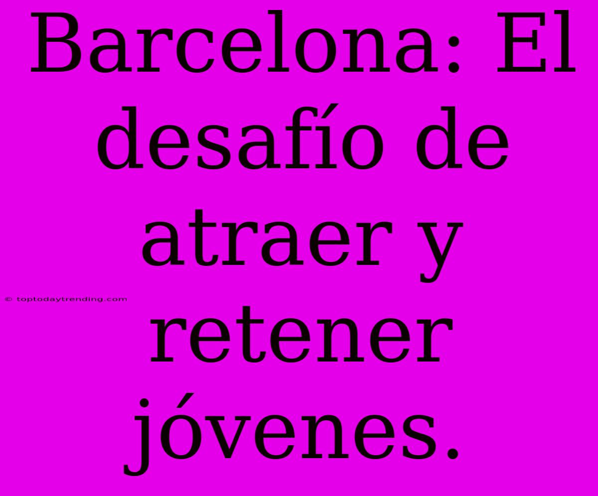 Barcelona: El Desafío De Atraer Y Retener Jóvenes.