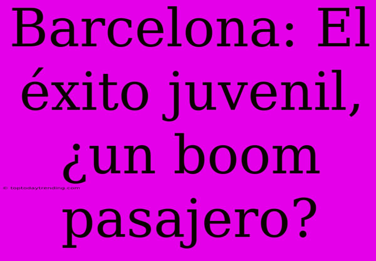 Barcelona: El Éxito Juvenil, ¿un Boom Pasajero?