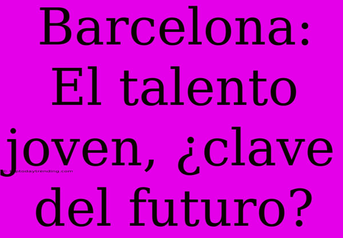 Barcelona: El Talento Joven, ¿clave Del Futuro?