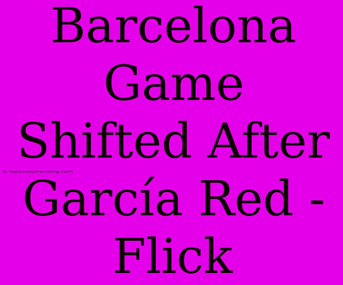 Barcelona Game Shifted After García Red - Flick