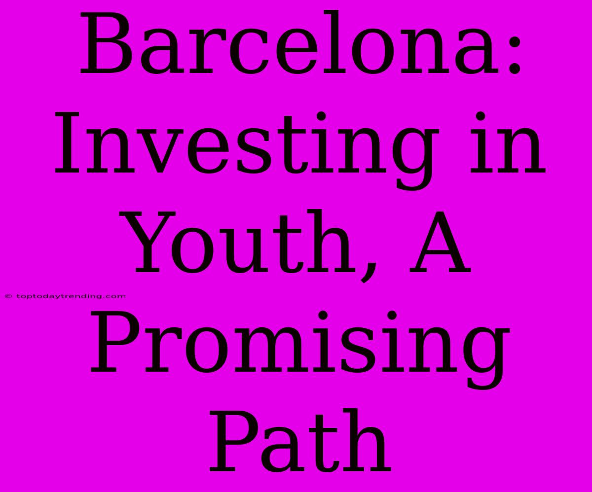 Barcelona: Investing In Youth, A Promising Path