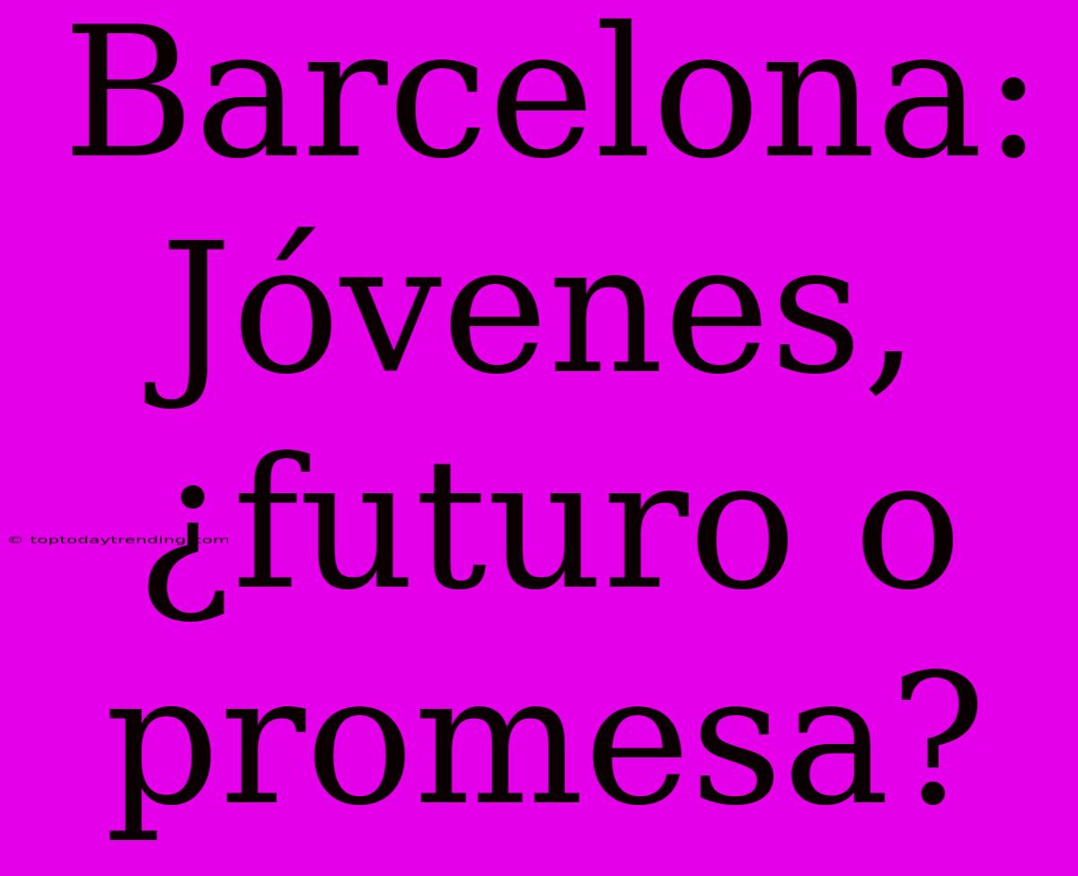 Barcelona: Jóvenes, ¿futuro O Promesa?