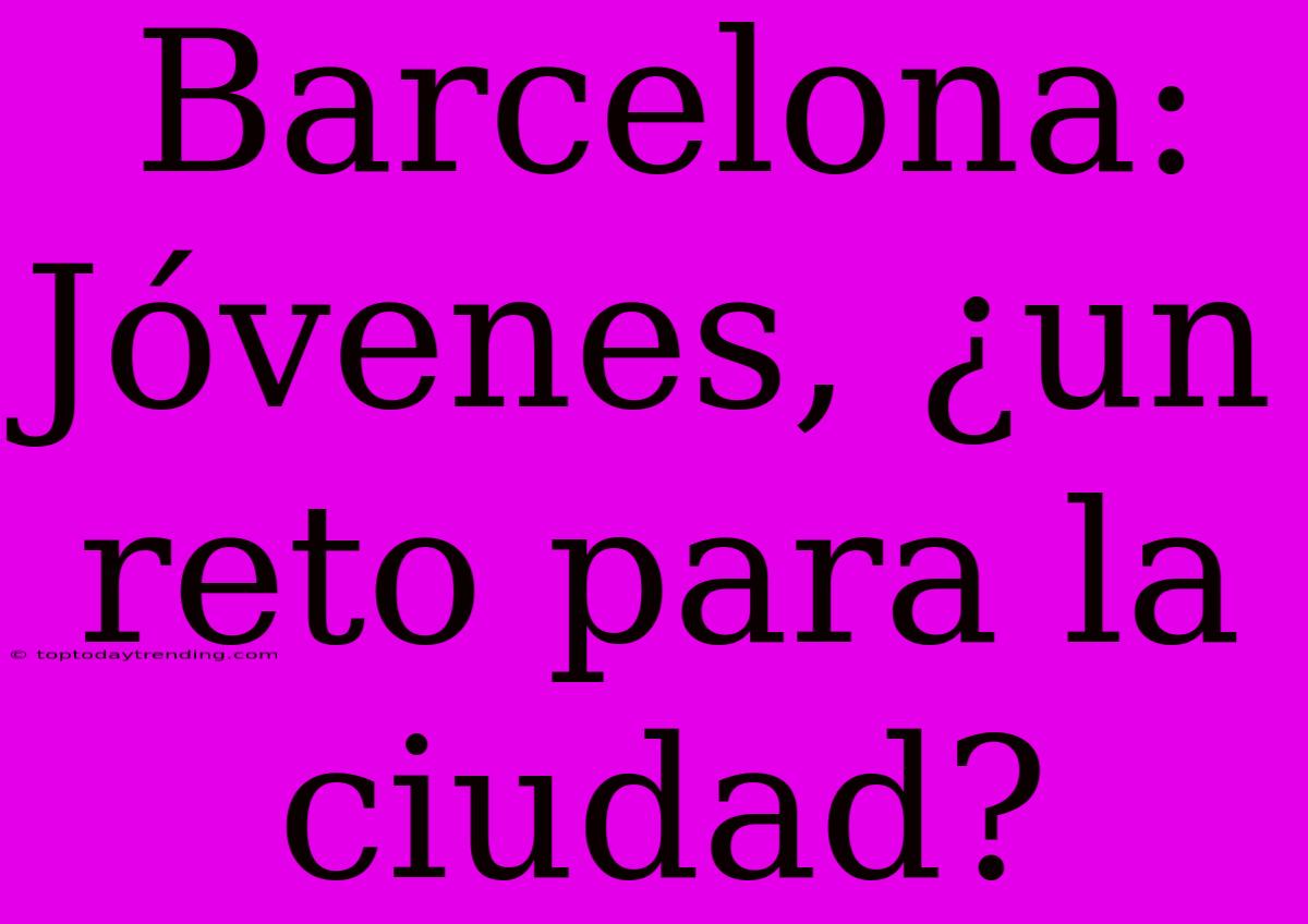 Barcelona: Jóvenes, ¿un Reto Para La Ciudad?