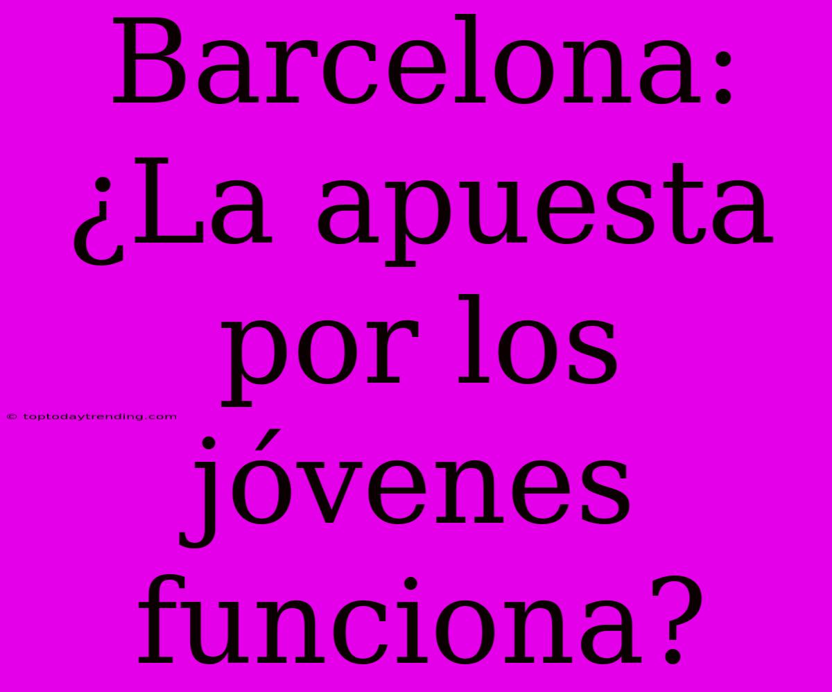 Barcelona: ¿La Apuesta Por Los Jóvenes Funciona?