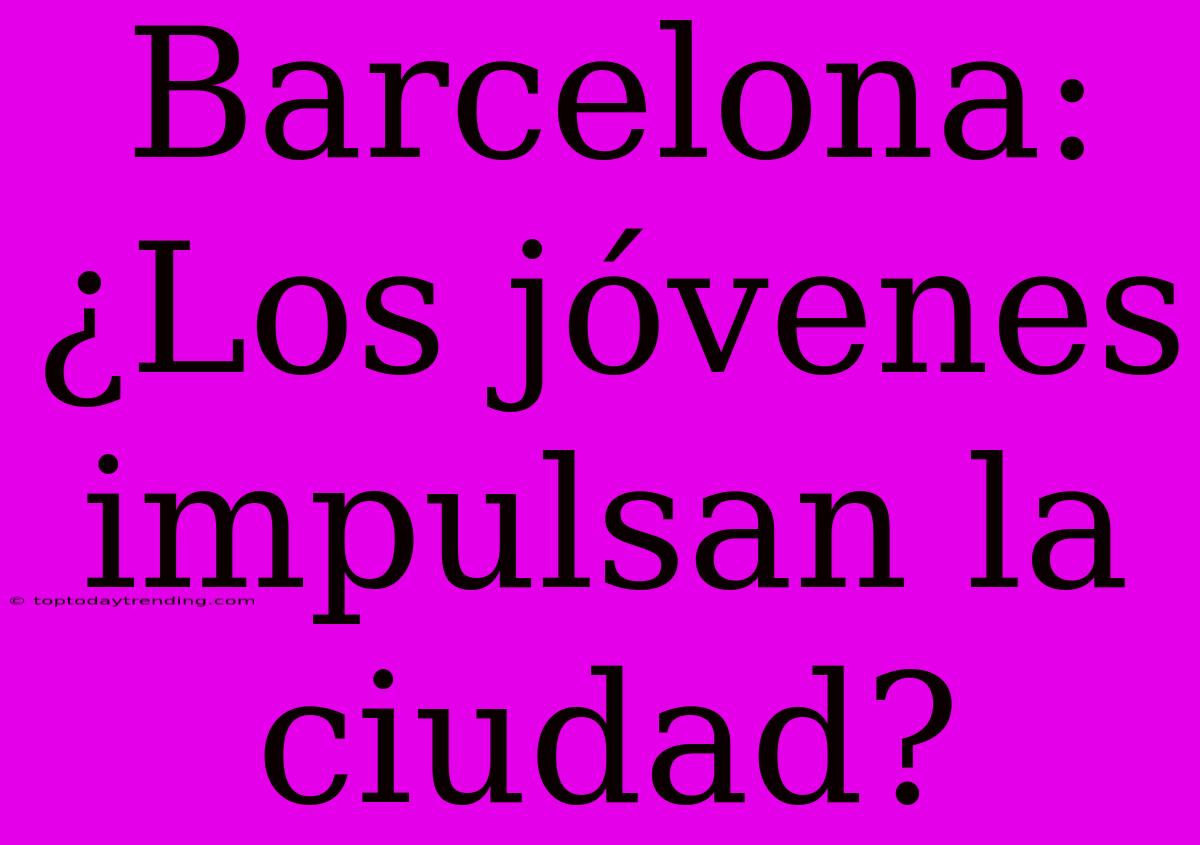 Barcelona: ¿Los Jóvenes Impulsan La Ciudad?