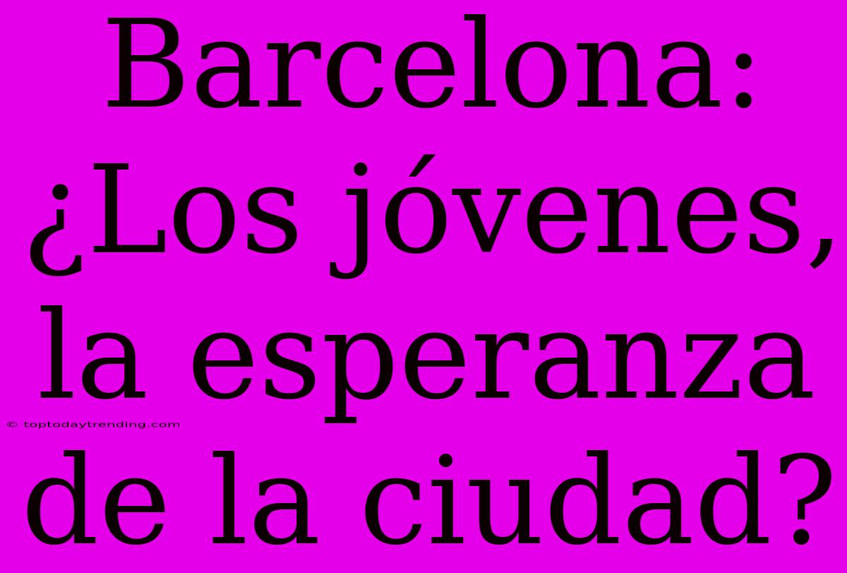 Barcelona: ¿Los Jóvenes, La Esperanza De La Ciudad?