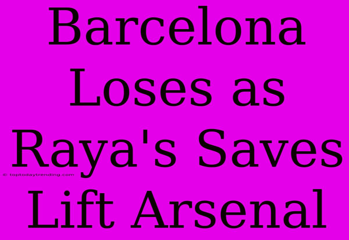 Barcelona Loses As Raya's Saves Lift Arsenal