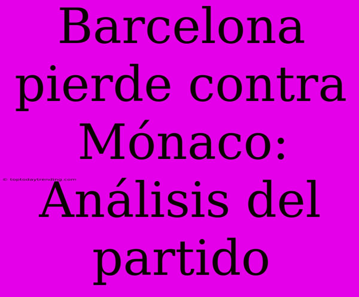 Barcelona Pierde Contra Mónaco: Análisis Del Partido