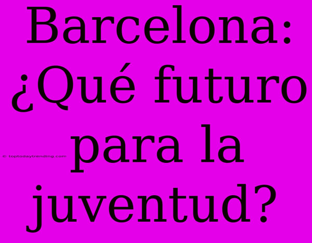 Barcelona: ¿Qué Futuro Para La Juventud?