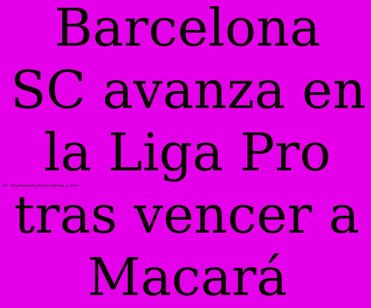 Barcelona SC Avanza En La Liga Pro Tras Vencer A Macará