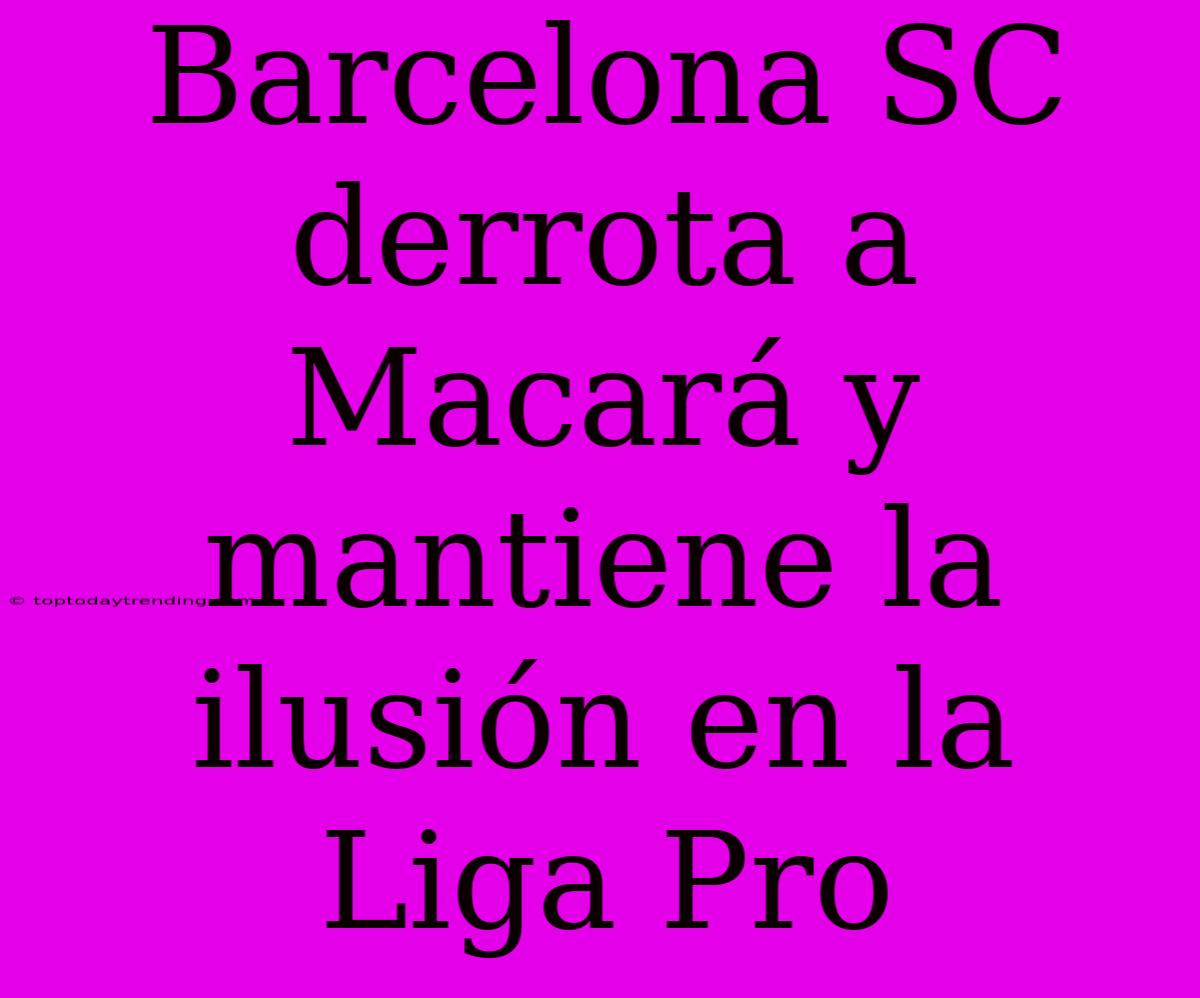 Barcelona SC Derrota A Macará Y Mantiene La Ilusión En La Liga Pro