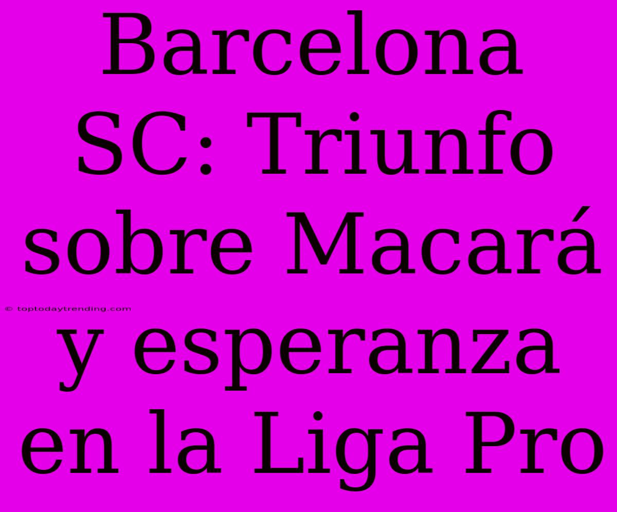 Barcelona SC: Triunfo Sobre Macará Y Esperanza En La Liga Pro