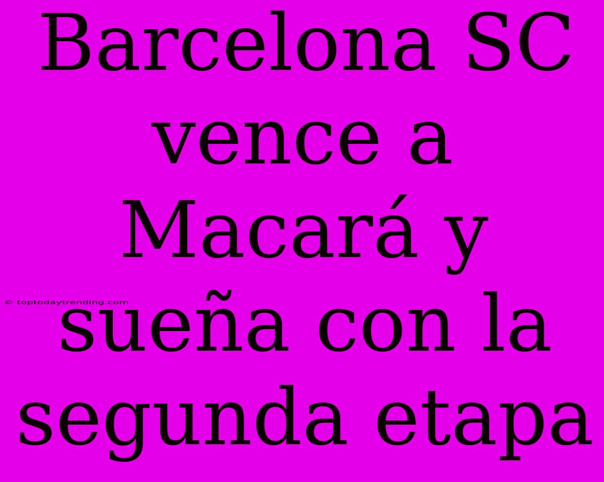 Barcelona SC Vence A Macará Y Sueña Con La Segunda Etapa