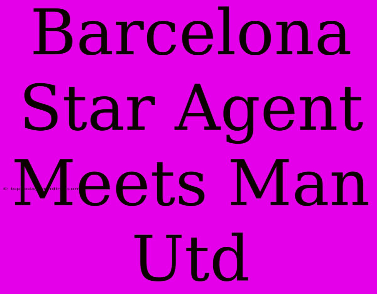 Barcelona Star Agent Meets Man Utd