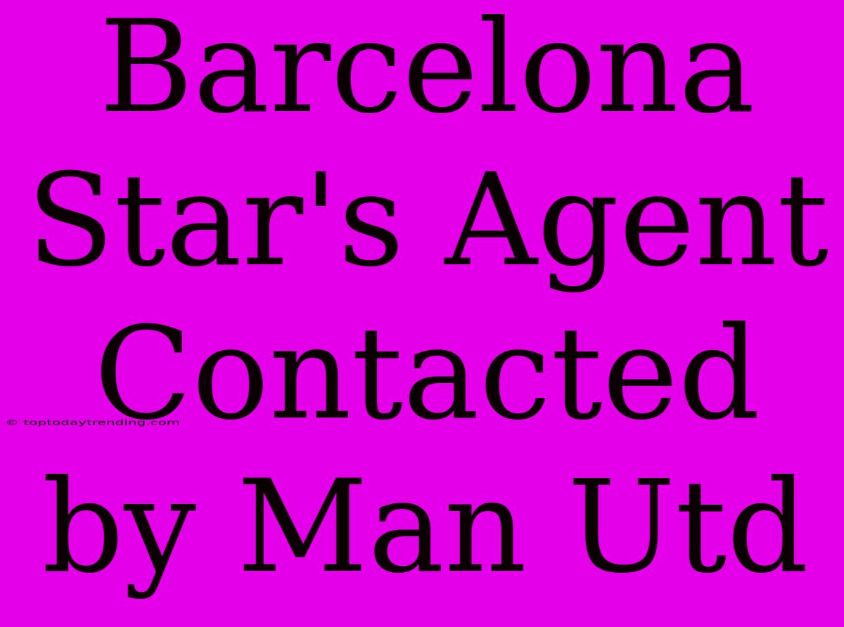 Barcelona Star's Agent Contacted By Man Utd