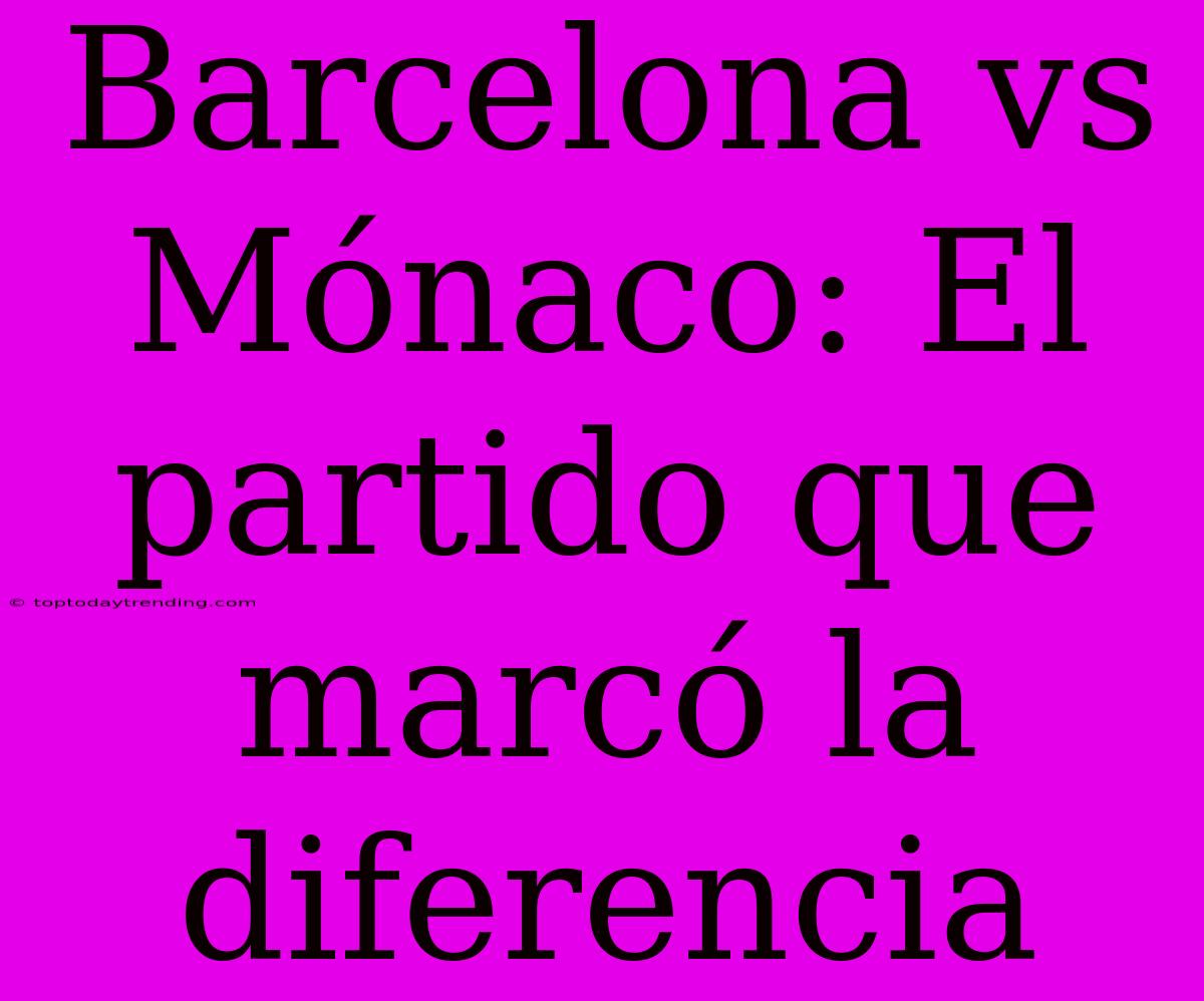 Barcelona Vs Mónaco: El Partido Que Marcó La Diferencia