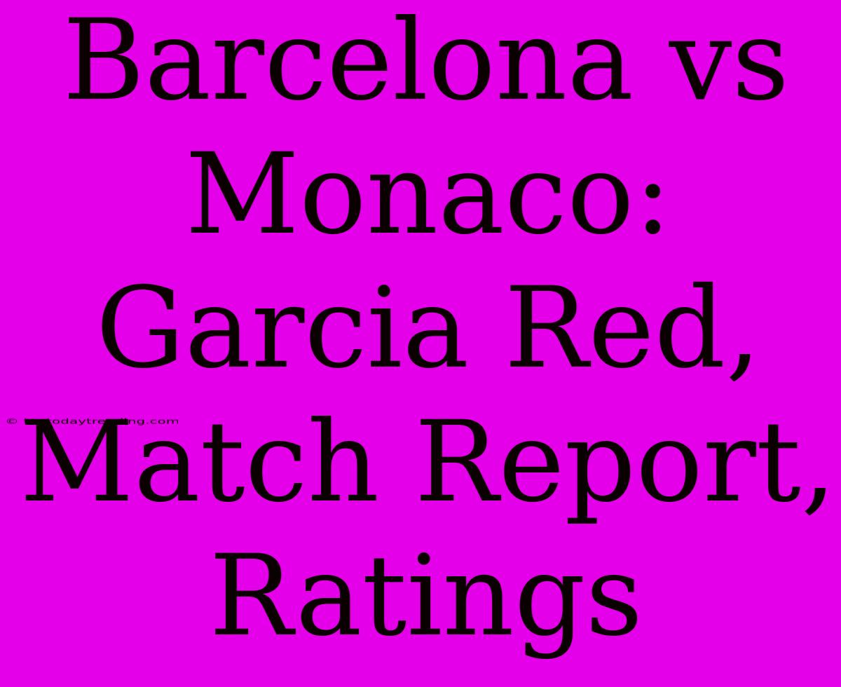 Barcelona Vs Monaco: Garcia Red, Match Report, Ratings