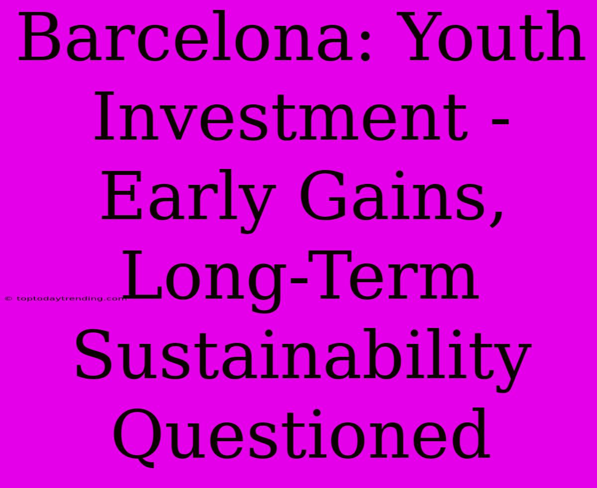 Barcelona: Youth Investment - Early Gains, Long-Term Sustainability Questioned