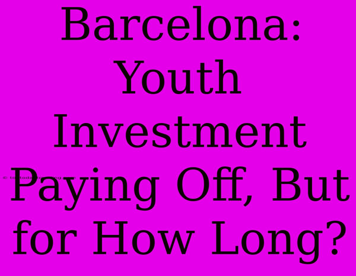 Barcelona: Youth Investment Paying Off, But For How Long?