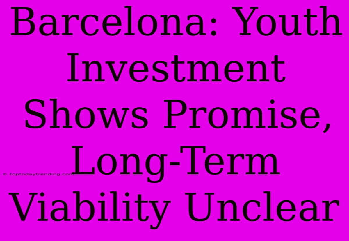 Barcelona: Youth Investment Shows Promise, Long-Term Viability Unclear