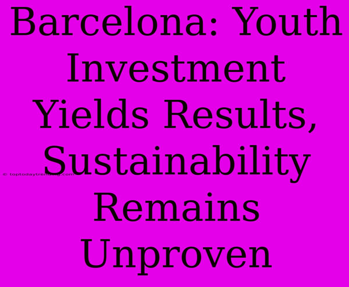 Barcelona: Youth Investment Yields Results, Sustainability Remains Unproven