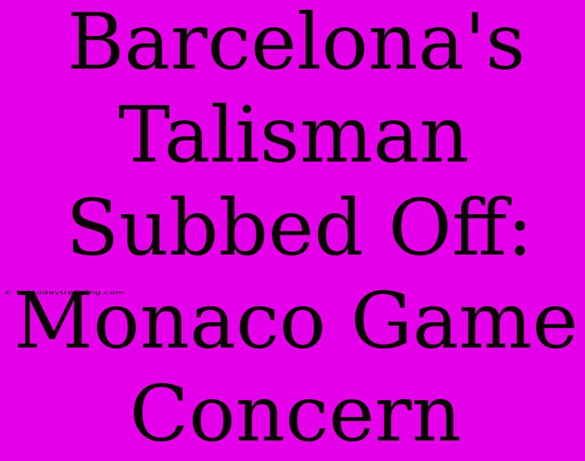 Barcelona's Talisman Subbed Off: Monaco Game Concern