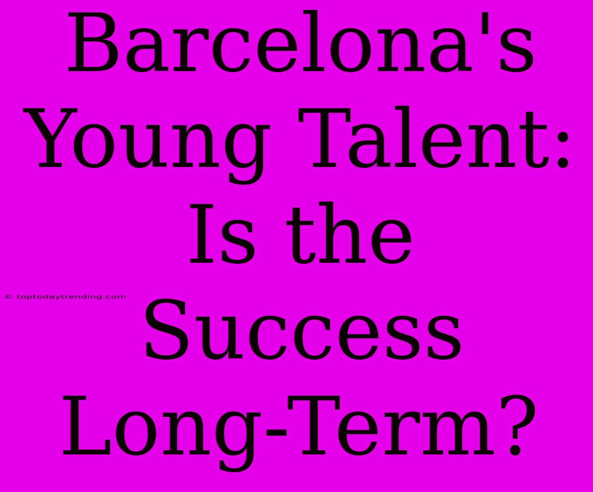 Barcelona's Young Talent: Is The Success Long-Term?