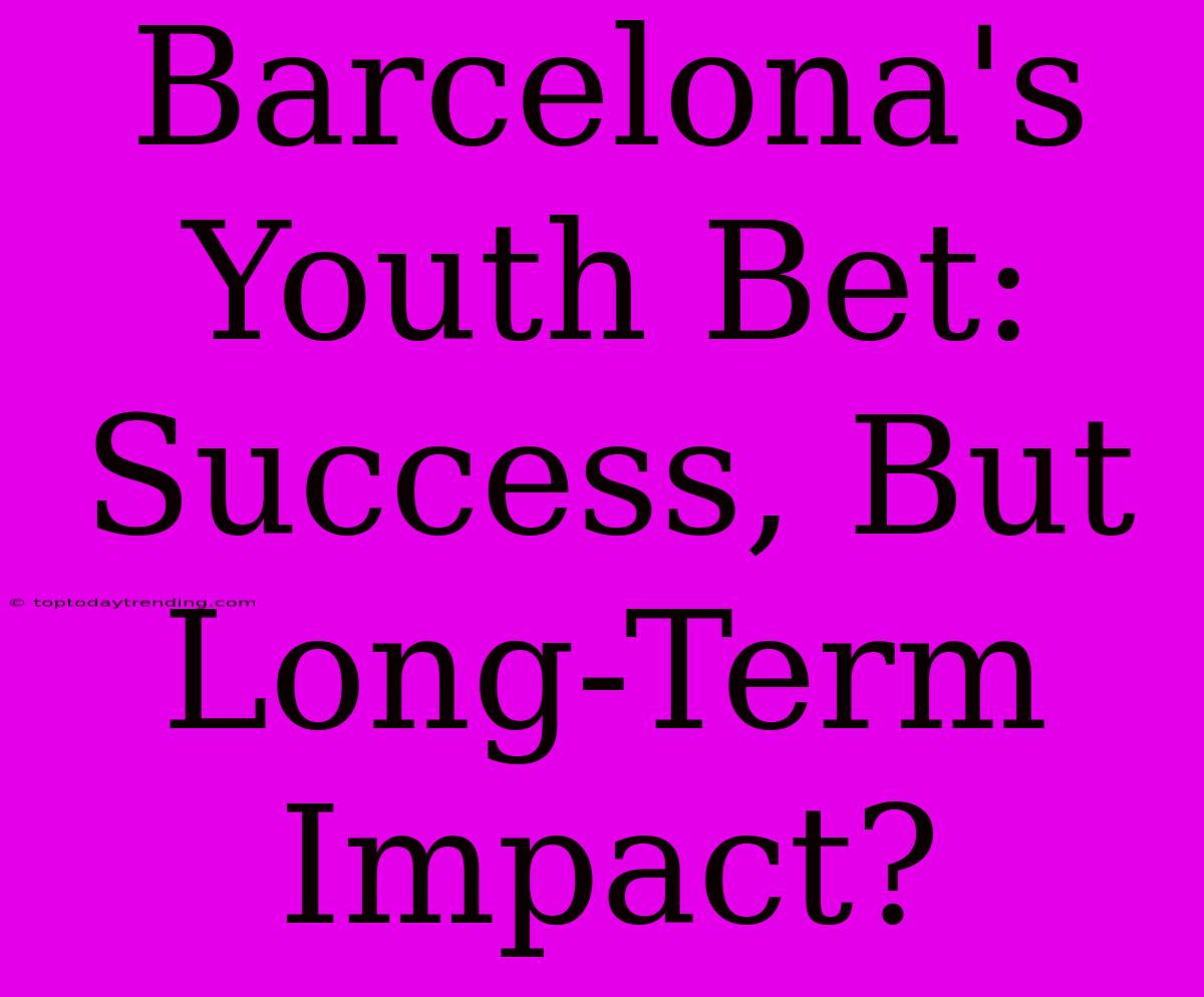 Barcelona's Youth Bet: Success, But Long-Term Impact?