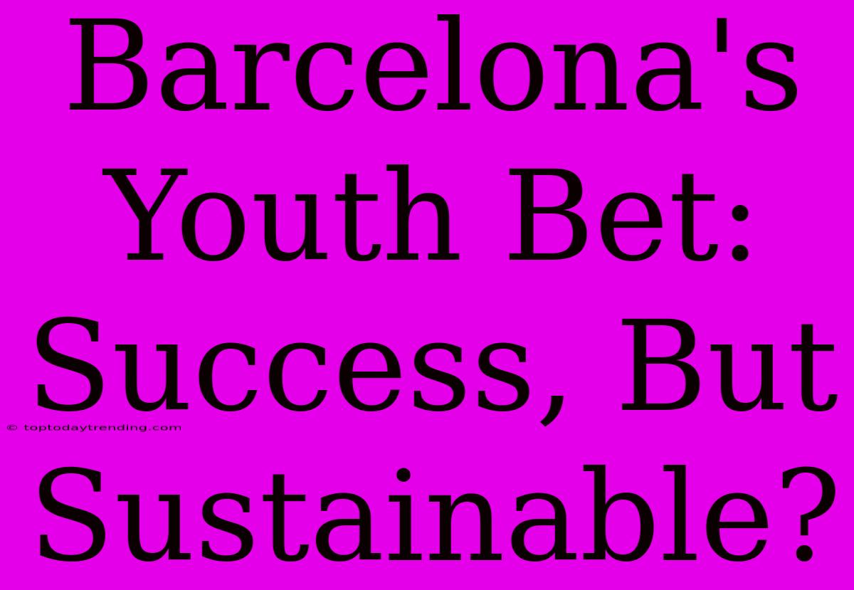 Barcelona's Youth Bet: Success, But Sustainable?