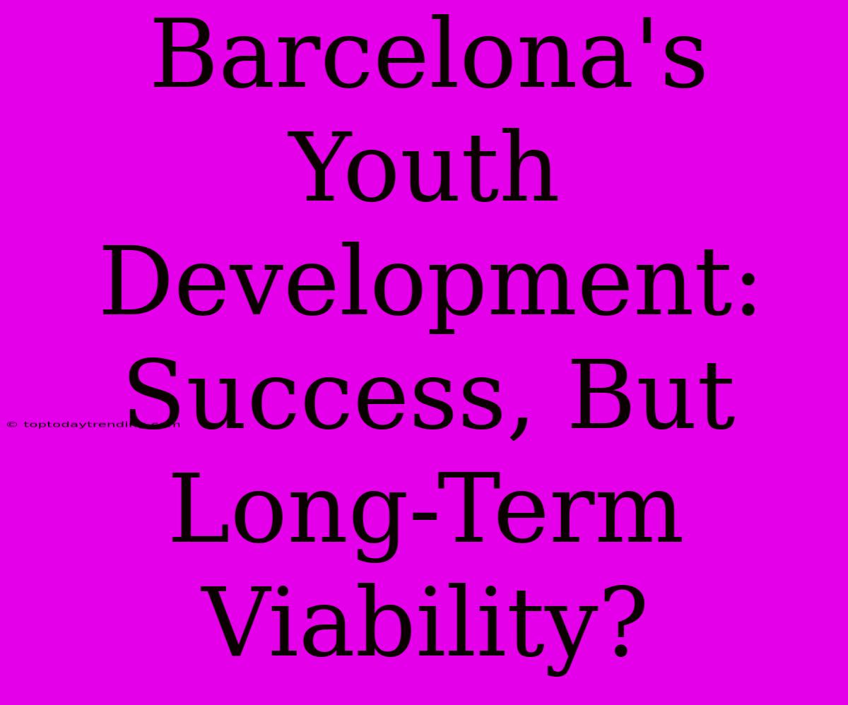 Barcelona's Youth Development: Success, But Long-Term Viability?