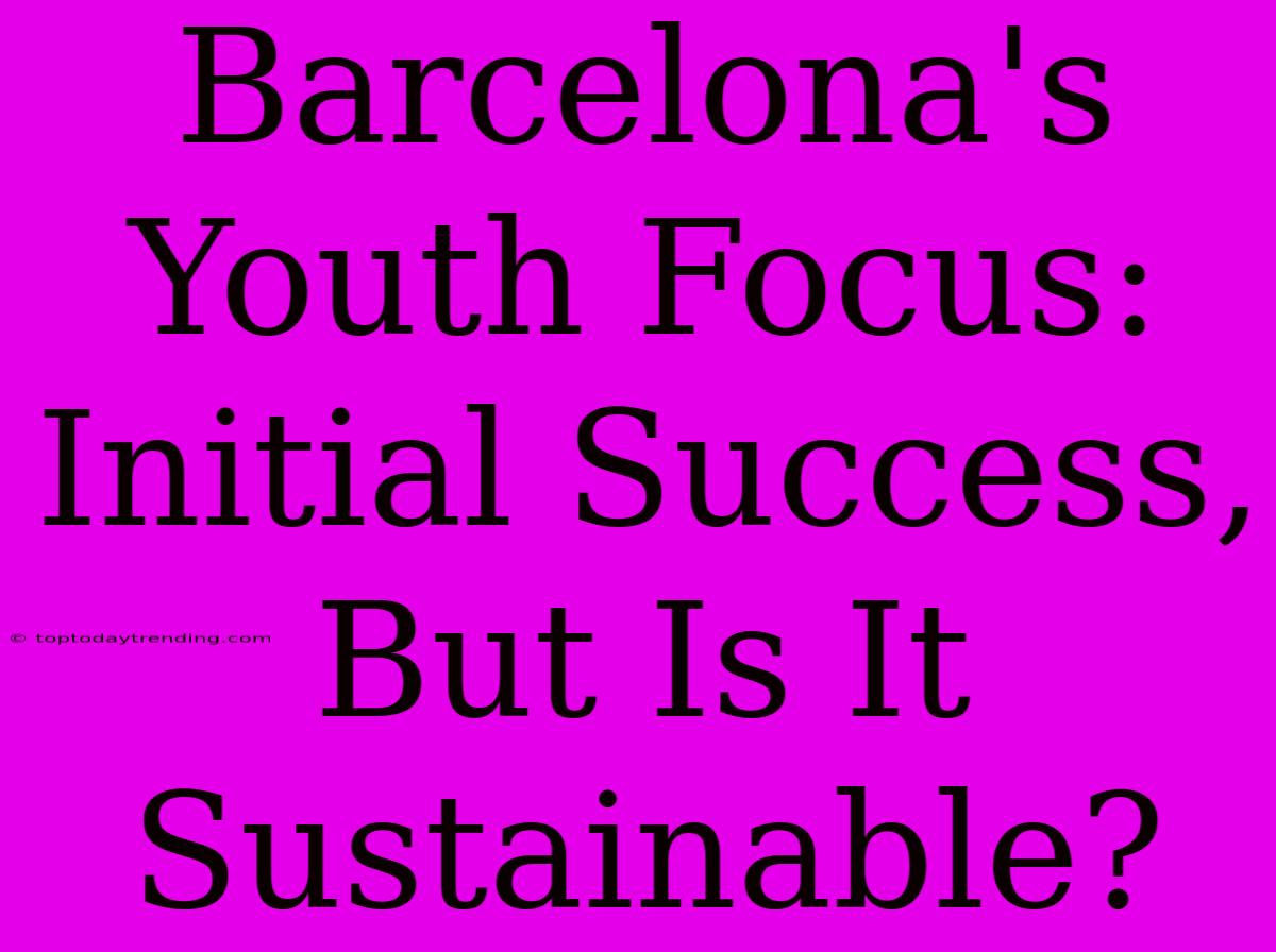 Barcelona's Youth Focus: Initial Success, But Is It Sustainable?